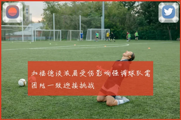 加福德谈浓眉受伤影响强调球队需团结一致迎接挑战