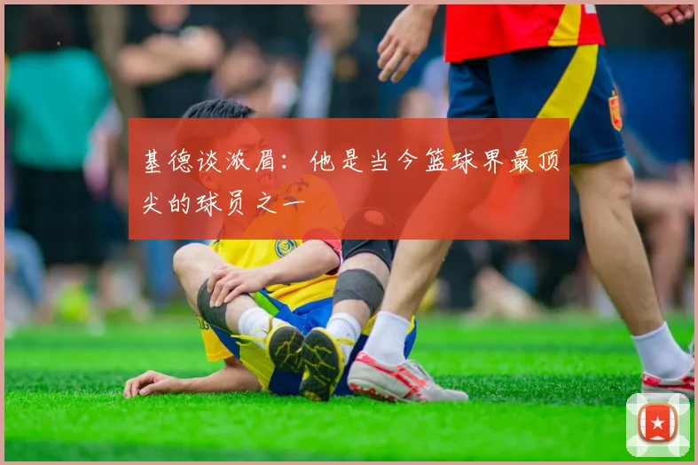 基德谈浓眉：他是当今篮球界最顶尖的球员之一