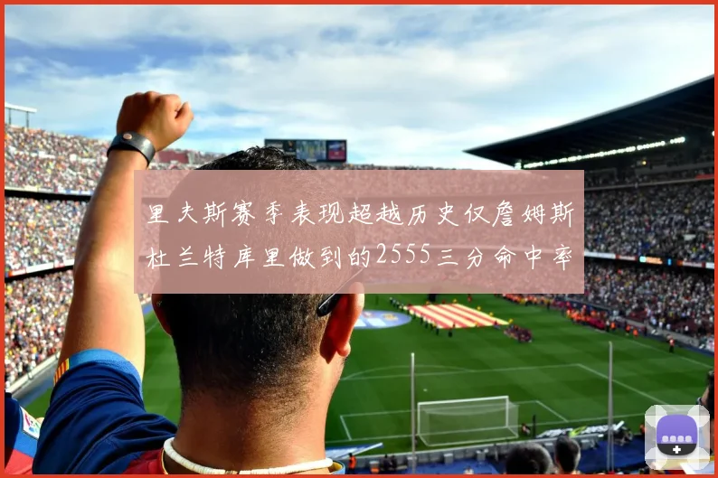 里夫斯赛季表现超越历史仅詹姆斯杜兰特库里做到的2555三分命中率50成就