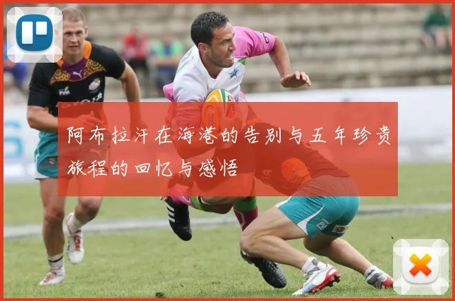 阿布拉汗在海港的告别与五年珍贵旅程的回忆与感悟