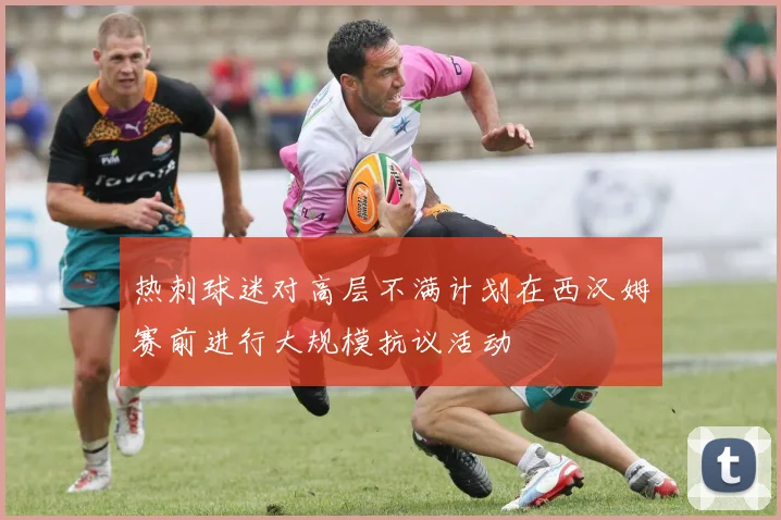 热刺球迷对高层不满计划在西汉姆赛前进行大规模抗议活动