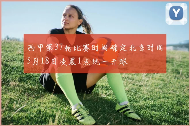 西甲第37轮比赛时间确定北京时间5月18日凌晨1点统一开球