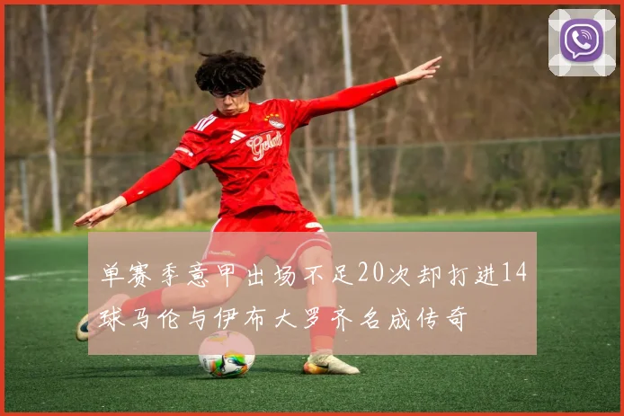 单赛季意甲出场不足20次却打进14球马伦与伊布大罗齐名成传奇