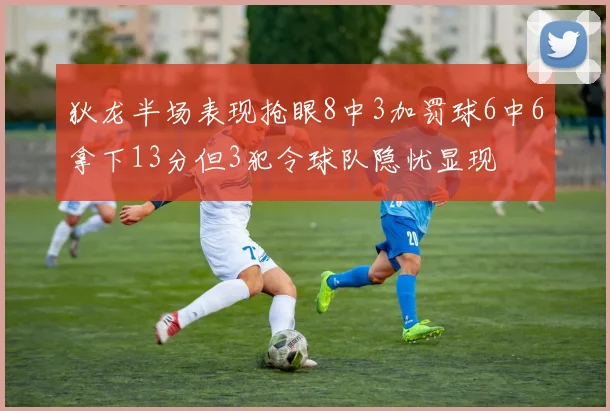 狄龙半场表现抢眼8中3加罚球6中6拿下13分但3犯令球队隐忧显现