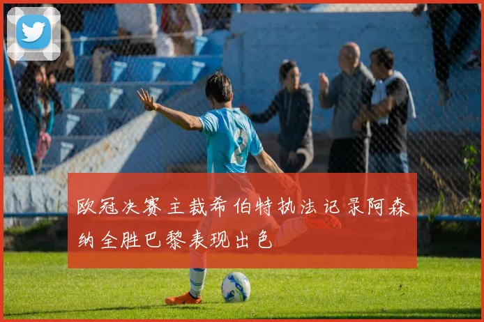 欧冠决赛主裁希伯特执法记录阿森纳全胜巴黎表现出色