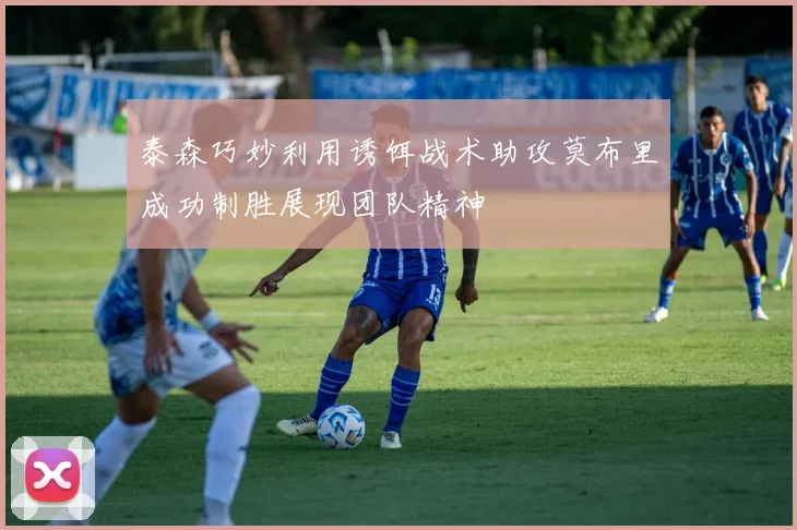 泰森巧妙利用诱饵战术助攻莫布里成功制胜展现团队精神