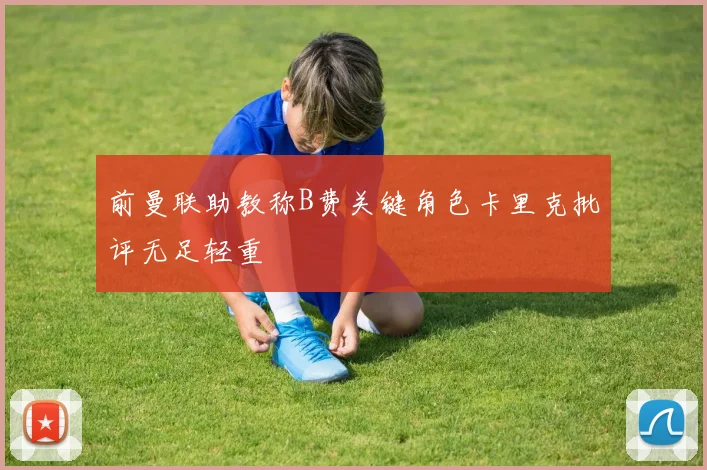 前曼联助教称B费关键角色卡里克批评无足轻重