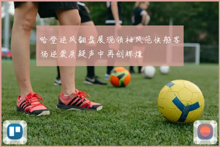 哈登逆风翻盘展现领袖风范快船客场逆袭质疑声中再创辉煌
