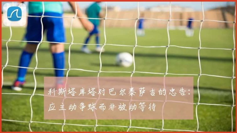 科斯塔库塔对巴尔泰萨吉的忠告：应主动争球而非被动等待