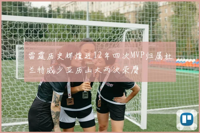 雷霆历史辉煌近12年四次MVP归属杜兰特威少亚历山大两次荣膺