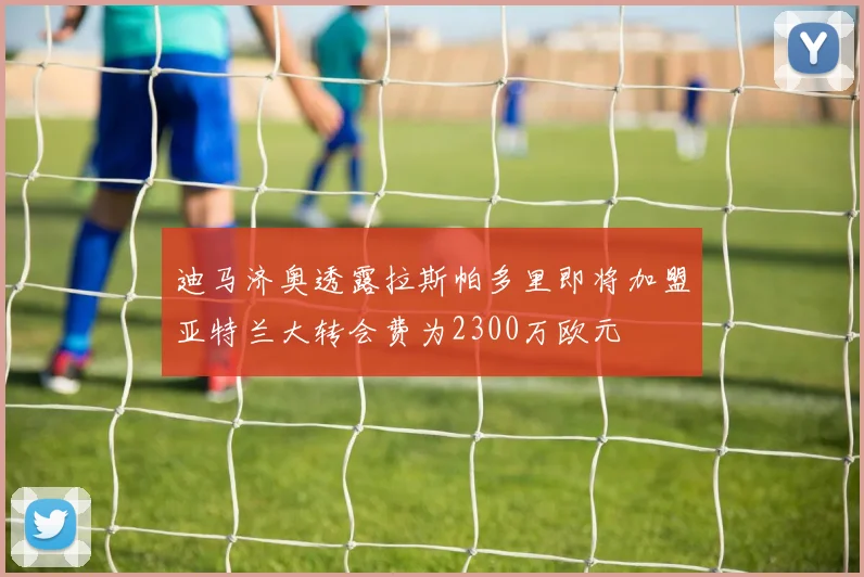迪马济奥透露拉斯帕多里即将加盟亚特兰大转会费为2300万欧元