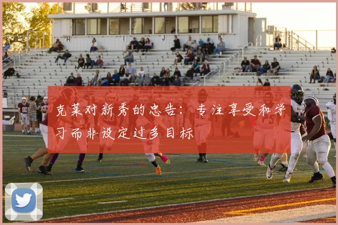克莱对新秀的忠告：专注享受和学习而非设定过多目标