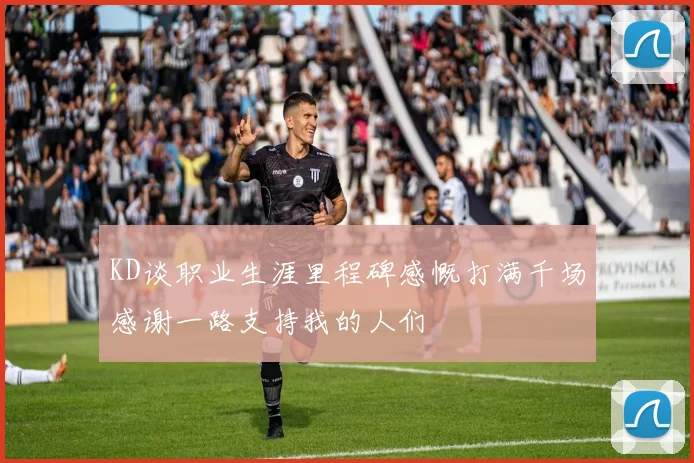 KD谈职业生涯里程碑感慨打满千场感谢一路支持我的人们