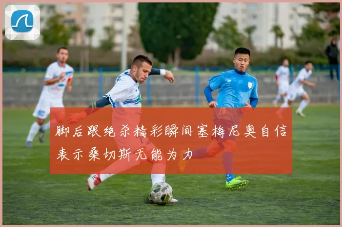 脚后跟绝杀精彩瞬间塞梅尼奥自信表示桑切斯无能为力